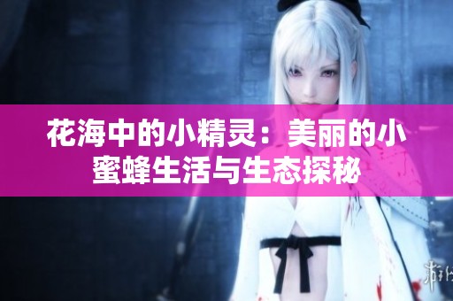 花海中的小精灵：美丽的小蜜蜂生活与生态探秘