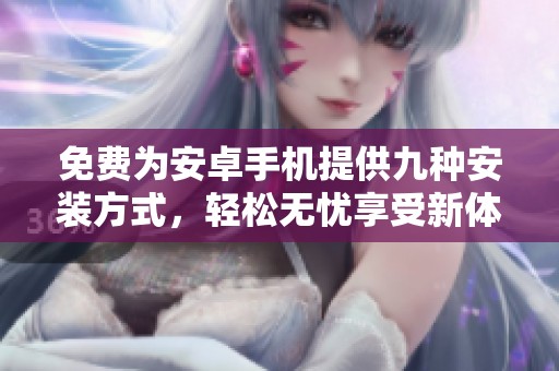 免费为安卓手机提供九种安装方式，轻松无忧享受新体验