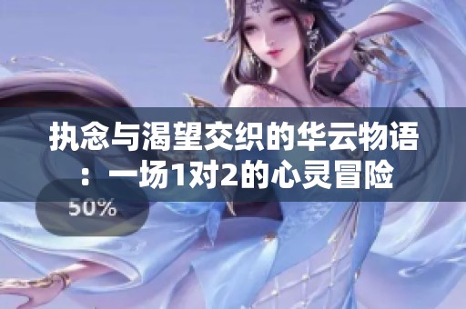 执念与渴望交织的华云物语：一场1对2的心灵冒险