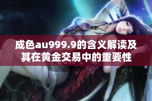 成色au999.9的含义解读及其在黄金交易中的重要性