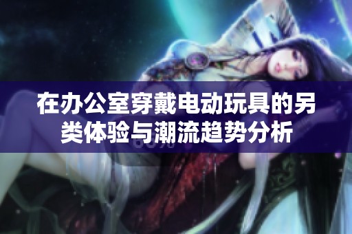 在办公室穿戴电动玩具的另类体验与潮流趋势分析