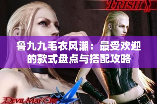 鲁九九毛衣风潮：最受欢迎的款式盘点与搭配攻略