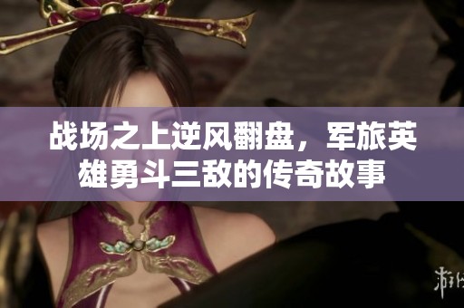 战场之上逆风翻盘，军旅英雄勇斗三敌的传奇故事