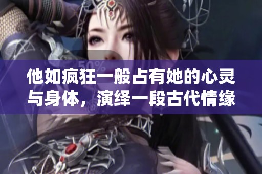 他如疯狂一般占有她的心灵与身体，演绎一段古代情缘