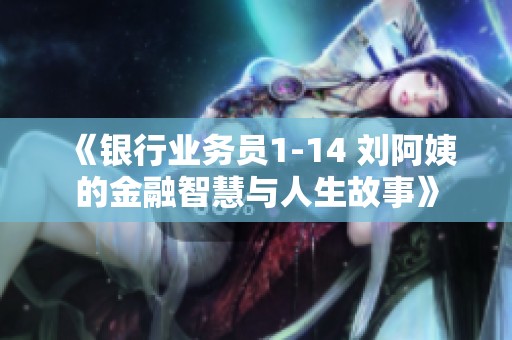 《银行业务员1-14 刘阿姨的金融智慧与人生故事》