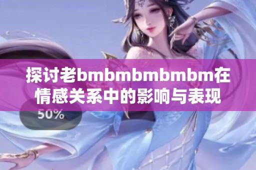 探讨老bmbmbmbmbm在情感关系中的影响与表现