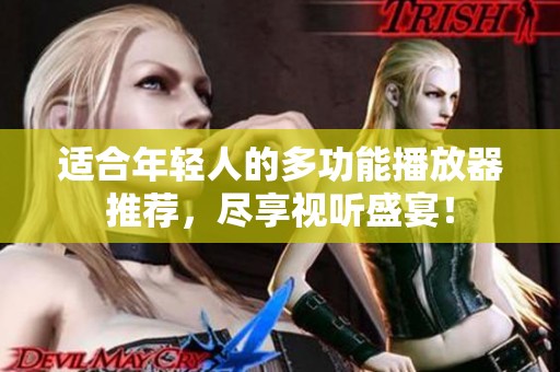 适合年轻人的多功能播放器推荐，尽享视听盛宴！