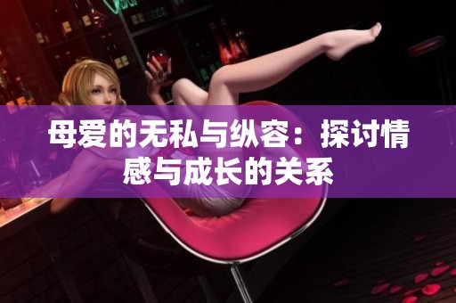 母爱的无私与纵容：探讨情感与成长的关系