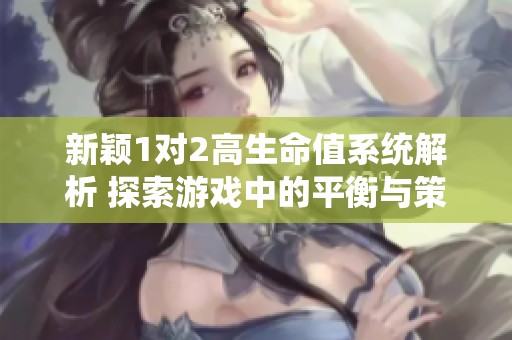 新颖1对2高生命值系统解析 探索游戏中的平衡与策略