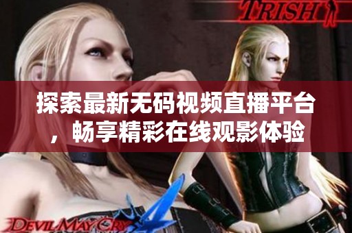 探索最新无码视频直播平台，畅享精彩在线观影体验