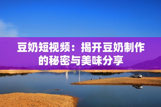 豆奶短视频：揭开豆奶制作的秘密与美味分享