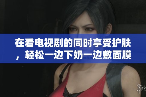 在看电视剧的同时享受护肤，轻松一边下奶一边敷面膜
