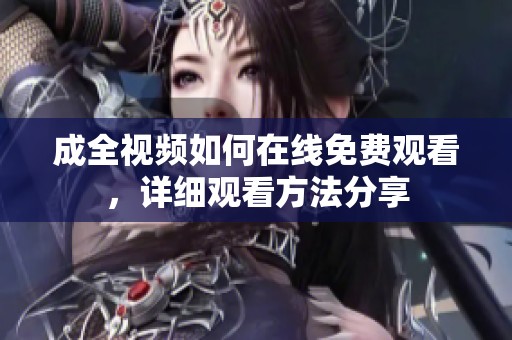 成全视频如何在线免费观看，详细观看方法分享