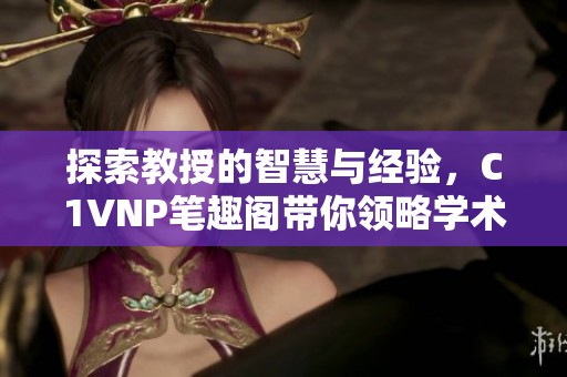 探索教授的智慧与经验，C1VNP笔趣阁带你领略学术之美