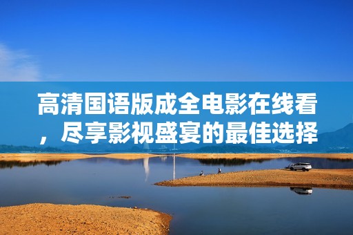 高清国语版成全电影在线看，尽享影视盛宴的最佳选择