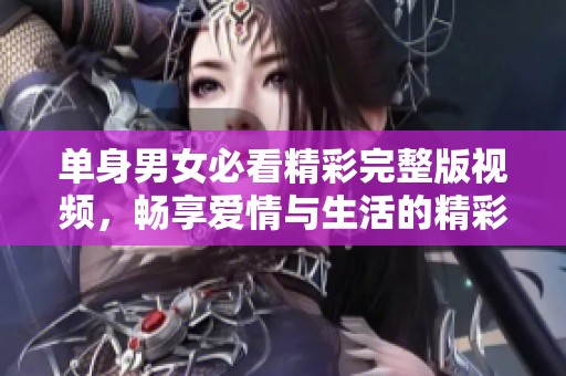 单身男女必看精彩完整版视频，畅享爱情与生活的精彩瞬间