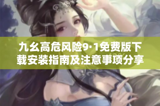 九幺高危风险9·1免费版下载安装指南及注意事项分享