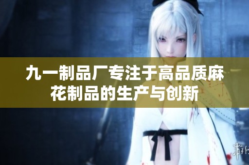 九一制品厂专注于高品质麻花制品的生产与创新