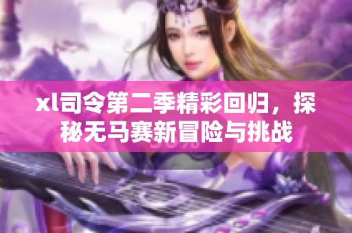 xl司令第二季精彩回归，探秘无马赛新冒险与挑战