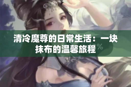 清冷魔尊的日常生活：一块抹布的温馨旅程
