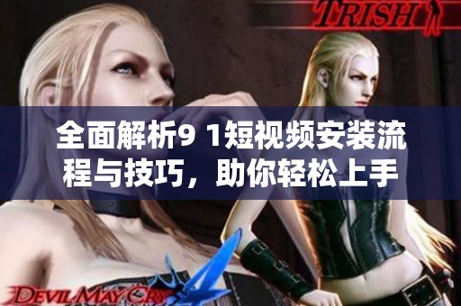 全面解析9 1短视频安装流程与技巧，助你轻松上手