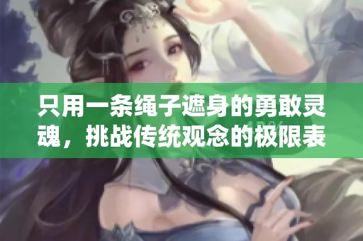 只用一条绳子遮身的勇敢灵魂，挑战传统观念的极限表现