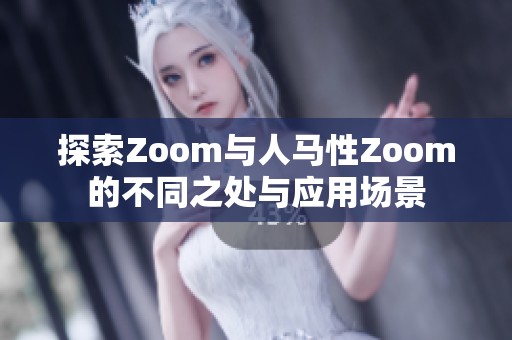 探索Zoom与人马性Zoom的不同之处与应用场景