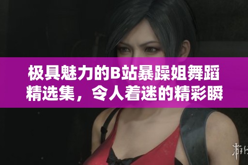极具魅力的B站暴躁姐舞蹈精选集，令人着迷的精彩瞬间
