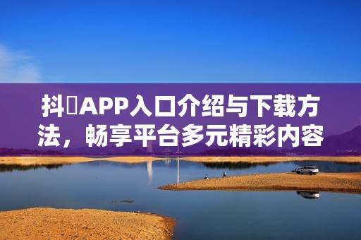 抖抈APP入口介绍与下载方法，畅享平台多元精彩内容