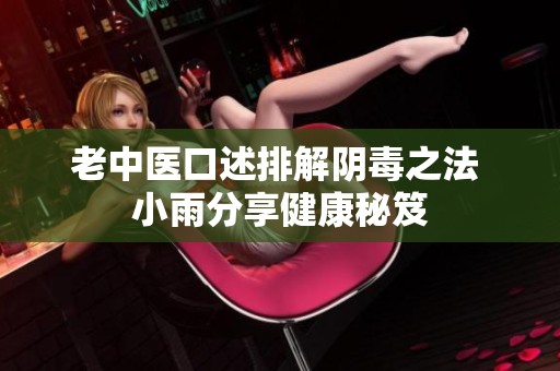 老中医口述排解阴毒之法 小雨分享健康秘笈