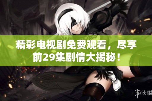 精彩电视剧免费观看，尽享前29集剧情大揭秘！