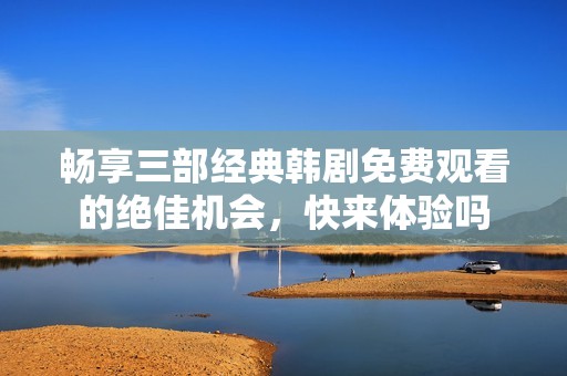 畅享三部经典韩剧免费观看的绝佳机会，快来体验吗