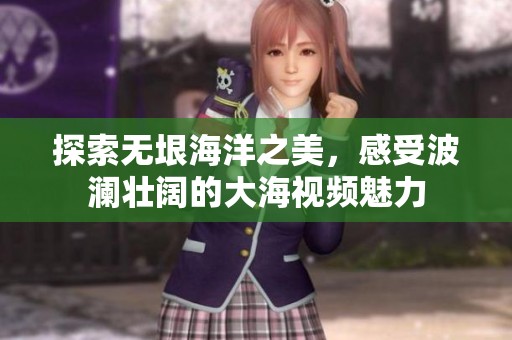 探索无垠海洋之美，感受波澜壮阔的大海视频魅力