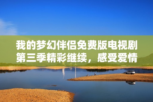 我的梦幻伴侣免费版电视剧第三季精彩继续，感受爱情的魅力
