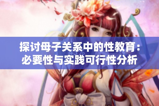 探讨母子关系中的性教育：必要性与实践可行性分析
