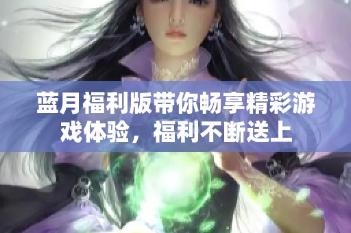 蓝月福利版带你畅享精彩游戏体验，福利不断送上