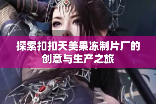 探索扣扣天美果冻制片厂的创意与生产之旅
