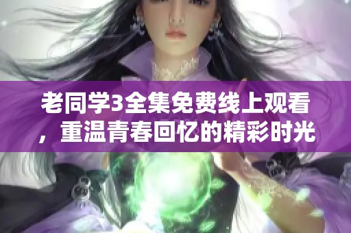 老同学3全集免费线上观看，重温青春回忆的精彩时光