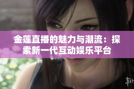 金莲直播的魅力与潮流：探索新一代互动娱乐平台