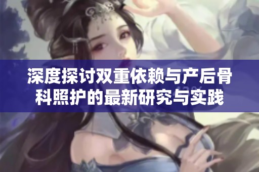 深度探讨双重依赖与产后骨科照护的最新研究与实践