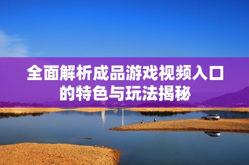 全面解析成品游戏视频入口的特色与玩法揭秘