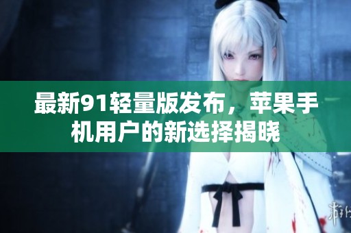 最新91轻量版发布，苹果手机用户的新选择揭晓
