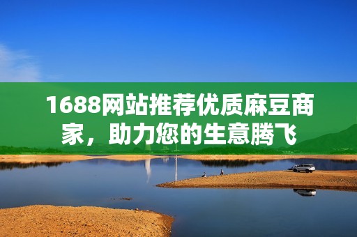 1688网站推荐优质麻豆商家，助力您的生意腾飞