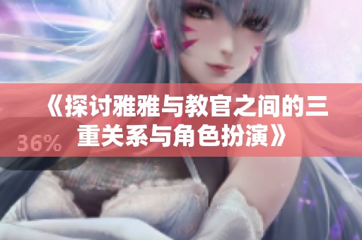 《探讨雅雅与教官之间的三重关系与角色扮演》