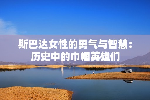 斯巴达女性的勇气与智慧：历史中的巾帼英雄们