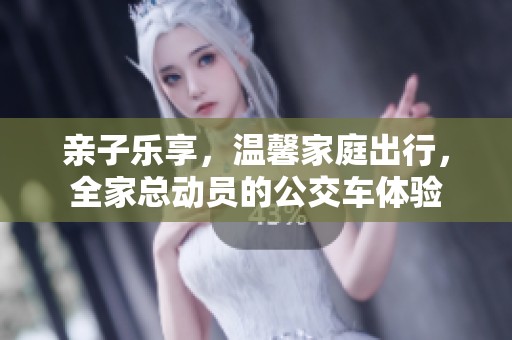 亲子乐享，温馨家庭出行，全家总动员的公交车体验