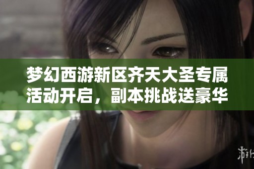 梦幻西游新区齐天大圣专属活动开启，副本挑战送豪华手办大礼！