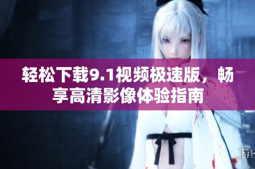 轻松下载9.1视频极速版，畅享高清影像体验指南