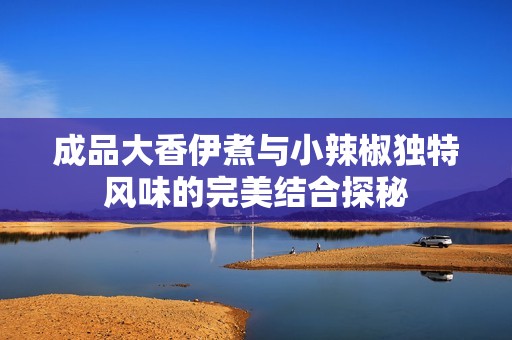 成品大香伊煮与小辣椒独特风味的完美结合探秘
