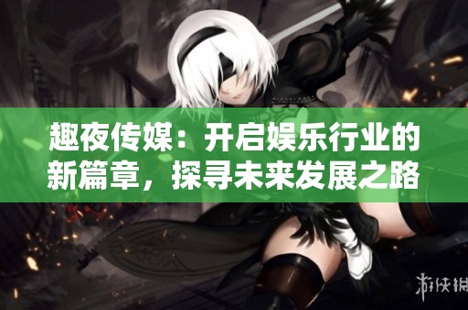 趣夜传媒：开启娱乐行业的新篇章，探寻未来发展之路